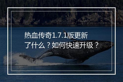 热血传奇1.7.1版更新了什么？如何快速升级？