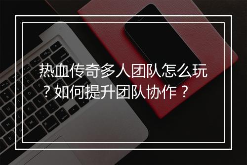 热血传奇多人团队怎么玩？如何提升团队协作？