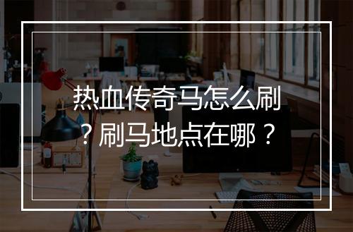 热血传奇马怎么刷？刷马地点在哪？