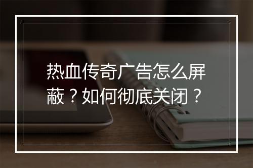 热血传奇广告怎么屏蔽？如何彻底关闭？