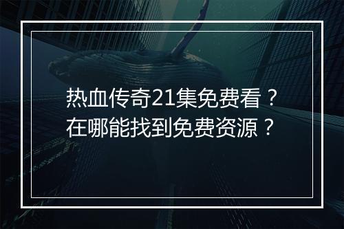 热血传奇21集免费看？在哪能找到免费资源？