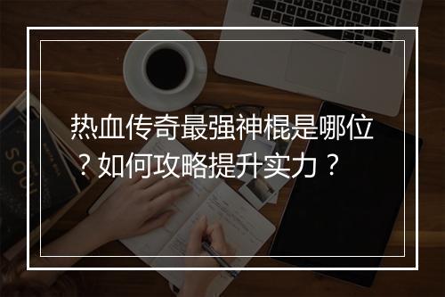 热血传奇最强神棍是哪位？如何攻略提升实力？