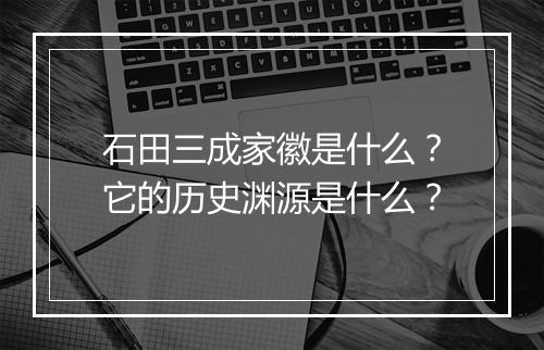 石田三成家徽是什么？它的历史渊源是什么？