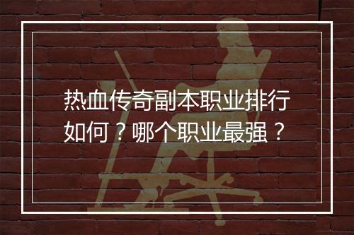 热血传奇副本职业排行如何？哪个职业最强？