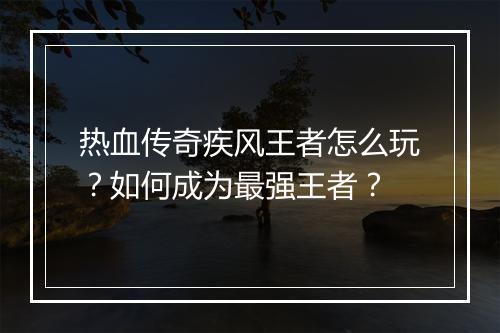 热血传奇疾风王者怎么玩？如何成为最强王者？