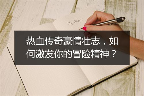 热血传奇豪情壮志，如何激发你的冒险精神？