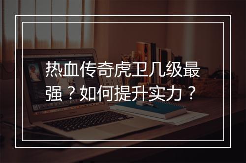 热血传奇虎卫几级最强？如何提升实力？