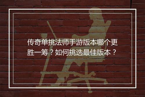传奇单挑法师手游版本哪个更胜一筹？如何挑选最佳版本？