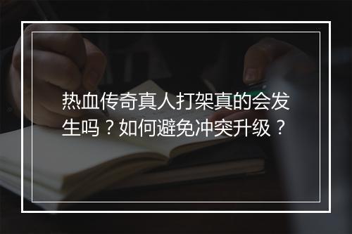 热血传奇真人打架真的会发生吗？如何避免冲突升级？