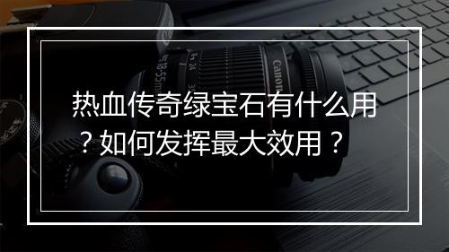 热血传奇绿宝石有什么用？如何发挥最大效用？