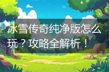 冰雪传奇纯净版怎么玩？攻略全解析！