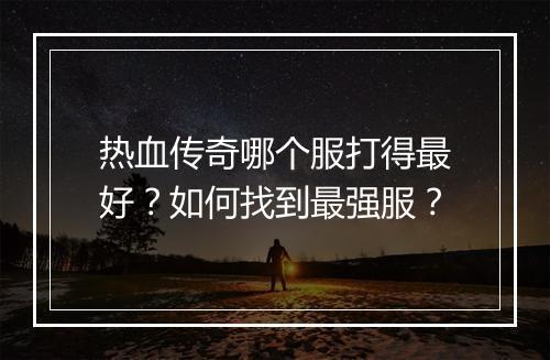 热血传奇哪个服打得最好？如何找到最强服？