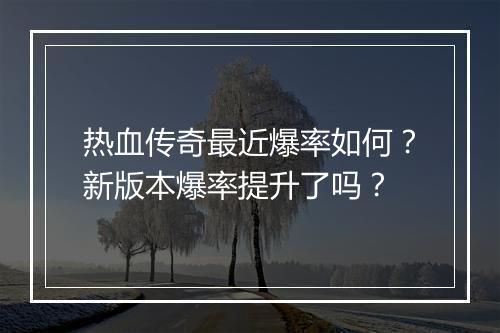 热血传奇最近爆率如何？新版本爆率提升了吗？