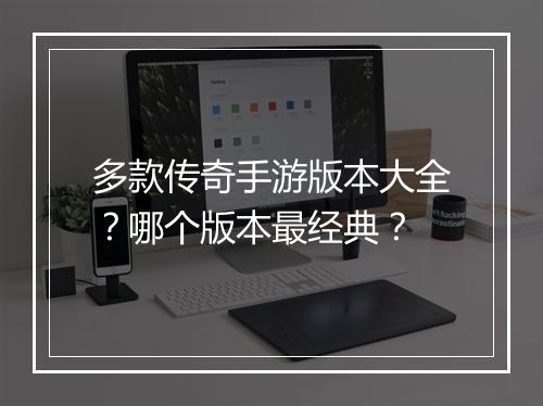 多款传奇手游版本大全？哪个版本最经典？