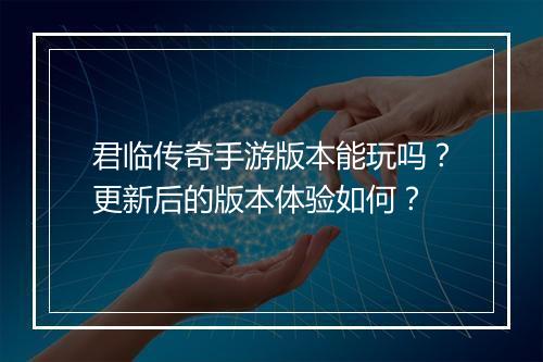 君临传奇手游版本能玩吗？更新后的版本体验如何？