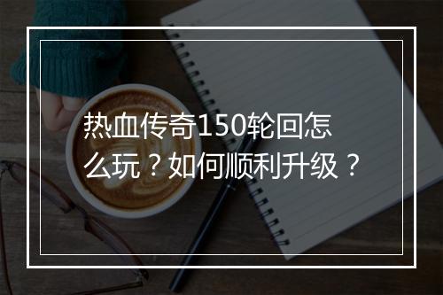 热血传奇150轮回怎么玩？如何顺利升级？