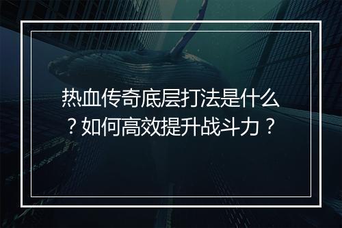 热血传奇底层打法是什么？如何高效提升战斗力？