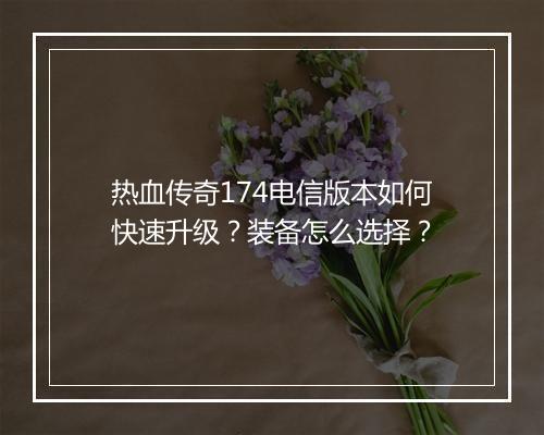 热血传奇174电信版本如何快速升级？装备怎么选择？