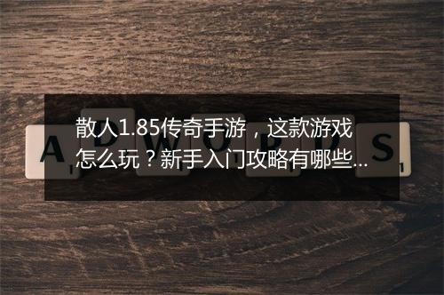 散人1.85传奇手游，这款游戏怎么玩？新手入门攻略有哪些？