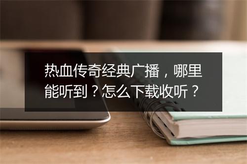 热血传奇经典广播，哪里能听到？怎么下载收听？