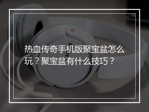 热血传奇手机版聚宝盆怎么玩？聚宝盆有什么技巧？