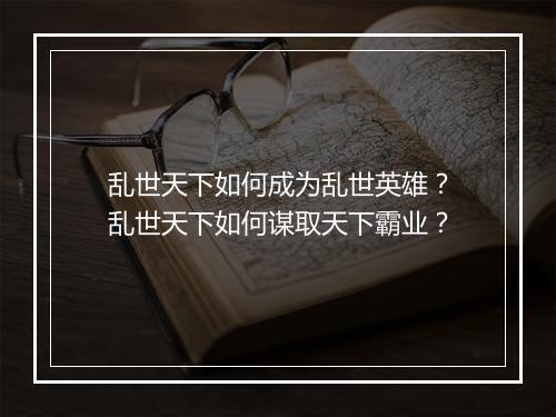 乱世天下如何成为乱世英雄？乱世天下如何谋取天下霸业？