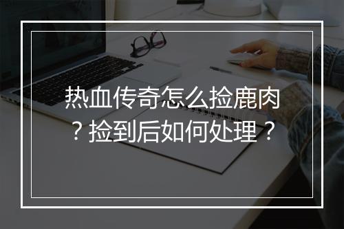 热血传奇怎么捡鹿肉？捡到后如何处理？