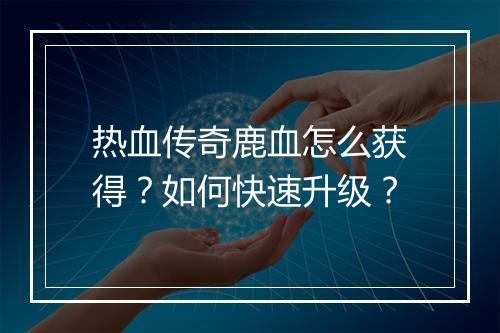 热血传奇鹿血怎么获得？如何快速升级？