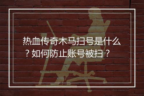 热血传奇木马扫号是什么？如何防止账号被扫？