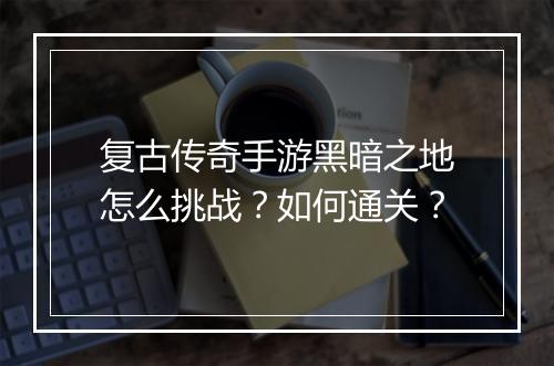 复古传奇手游黑暗之地怎么挑战？如何通关？