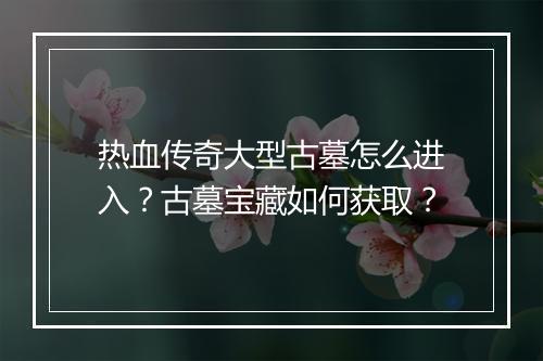 热血传奇大型古墓怎么进入？古墓宝藏如何获取？