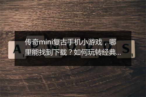 传奇mini复古手机小游戏，哪里能找到下载？如何玩转经典？