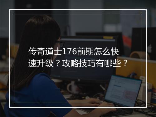 传奇道士176前期怎么快速升级？攻略技巧有哪些？