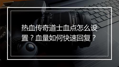 热血传奇道士血点怎么设置？血量如何快速回复？