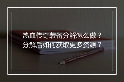 热血传奇装备分解怎么做？分解后如何获取更多资源？
