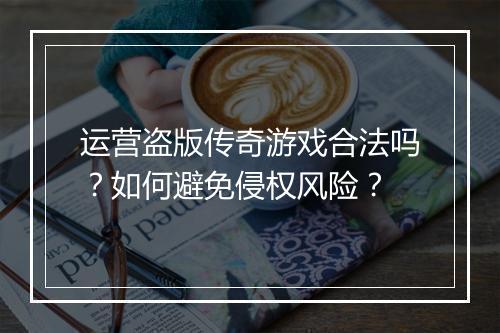 运营盗版传奇游戏合法吗？如何避免侵权风险？
