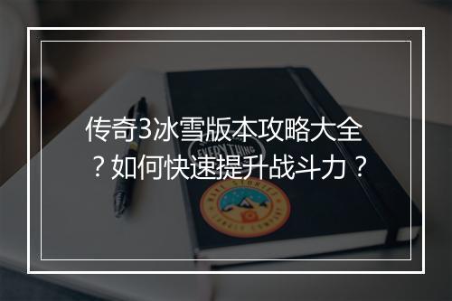 传奇3冰雪版本攻略大全？如何快速提升战斗力？