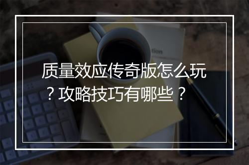 质量效应传奇版怎么玩？攻略技巧有哪些？