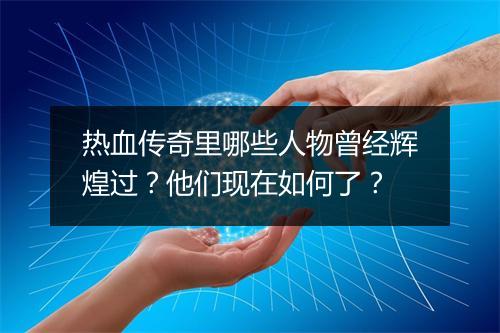 热血传奇里哪些人物曾经辉煌过？他们现在如何了？