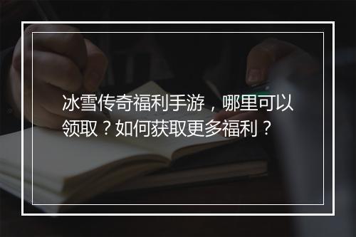 冰雪传奇福利手游，哪里可以领取？如何获取更多福利？