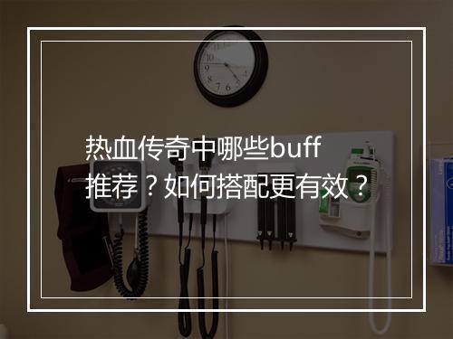 热血传奇中哪些buff推荐？如何搭配更有效？