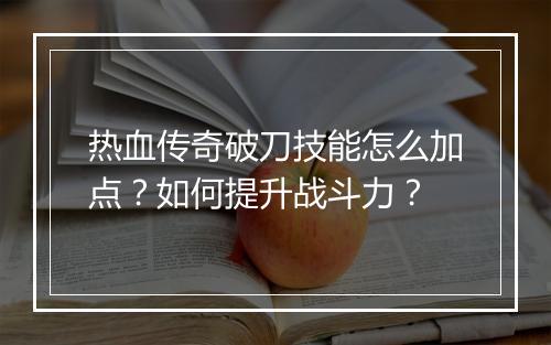 热血传奇破刀技能怎么加点？如何提升战斗力？