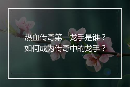 热血传奇第一龙手是谁？如何成为传奇中的龙手？