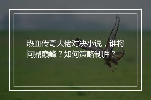 热血传奇大佬对决小说，谁将问鼎巅峰？如何策略制胜？