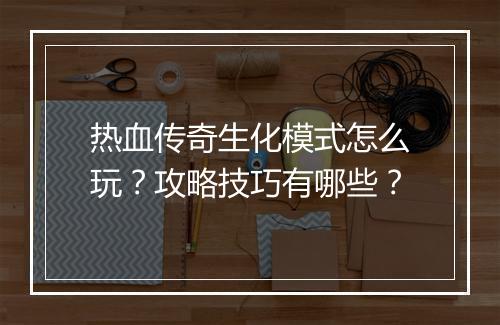 热血传奇生化模式怎么玩？攻略技巧有哪些？