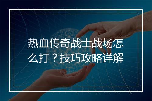 热血传奇战士战场怎么打？技巧攻略详解