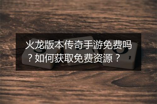 火龙版本传奇手游免费吗？如何获取免费资源？