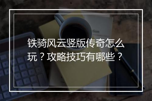 铁骑风云竖版传奇怎么玩？攻略技巧有哪些？