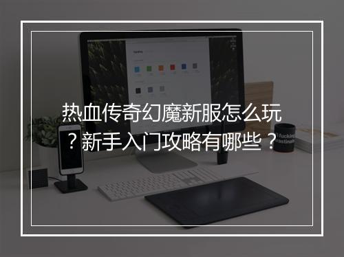 热血传奇幻魔新服怎么玩？新手入门攻略有哪些？