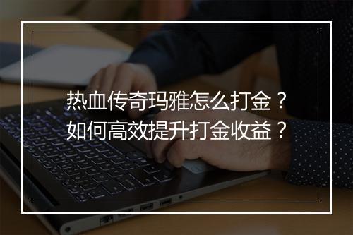 热血传奇玛雅怎么打金？如何高效提升打金收益？